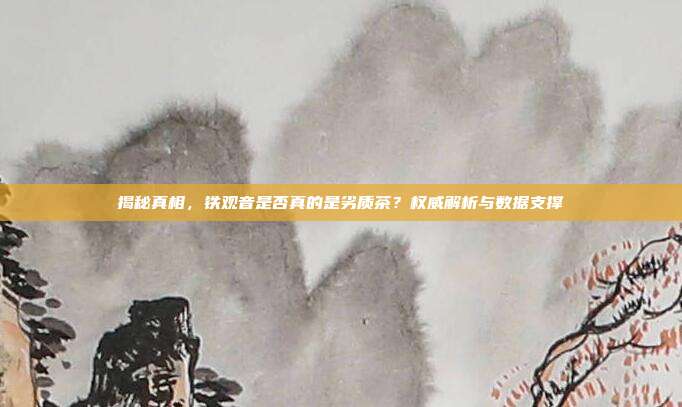 揭秘真相，铁观音是否真的是劣质茶？权威解析与数据支撑