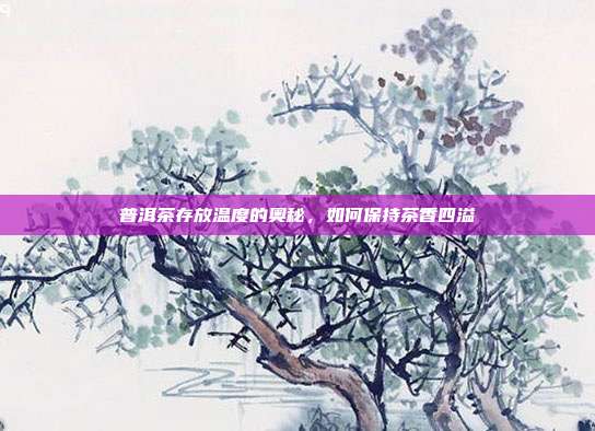 普洱茶存放温度的奥秘，如何保持茶香四溢