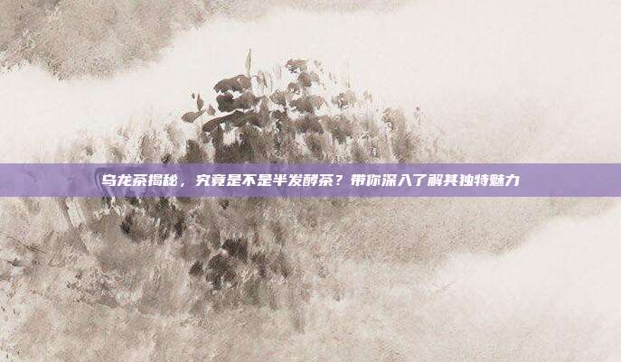 乌龙茶揭秘，究竟是不是半发酵茶？带你深入了解其独特魅力