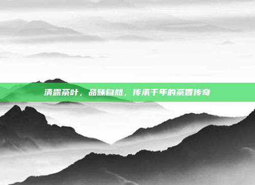 清露茶叶，品味自然，传承千年的茶香传奇