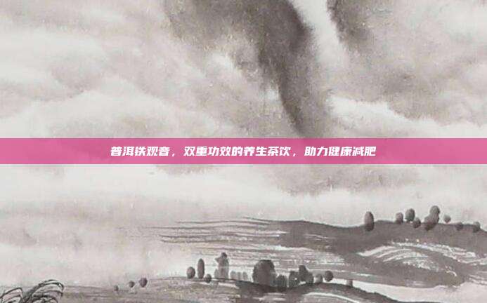 普洱铁观音，双重功效的养生茶饮，助力健康减肥