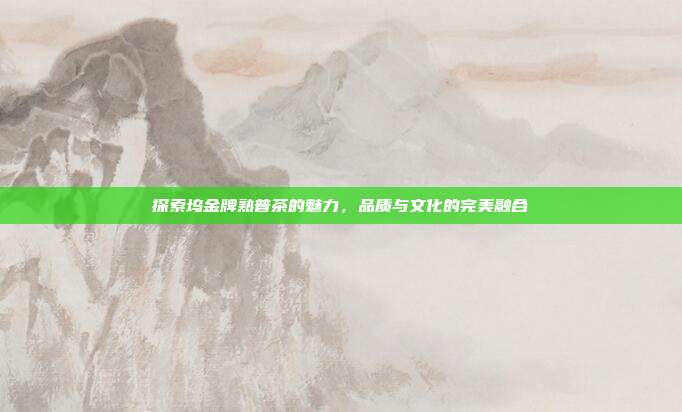 探索坞金牌熟普茶的魅力，品质与文化的完美融合