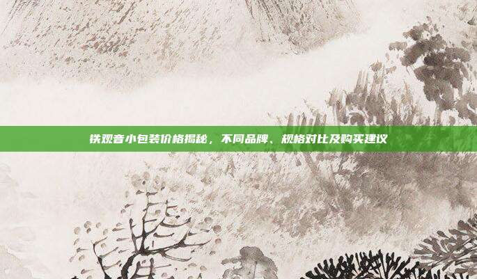 铁观音小包装价格揭秘，不同品牌、规格对比及购买建议