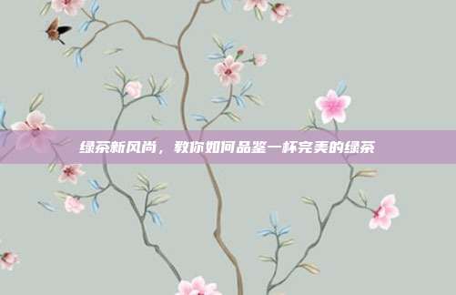绿茶新风尚，教你如何品鉴一杯完美的绿茶