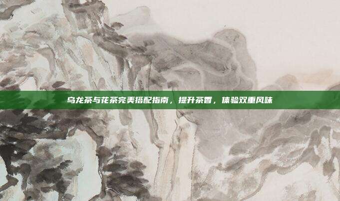 乌龙茶与花茶完美搭配指南，提升茶香，体验双重风味
