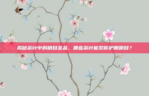 揭秘茶叶中的明目圣品，哪些茶叶能帮你护眼明目？