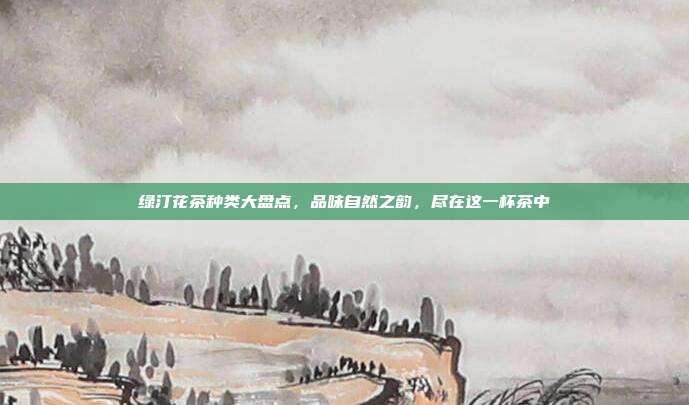 绿汀花茶种类大盘点，品味自然之韵，尽在这一杯茶中