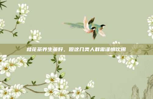 桂花茶养生虽好，但这几类人群需谨慎饮用