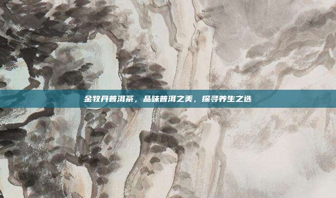 金牧丹普洱茶，品味普洱之美，探寻养生之选