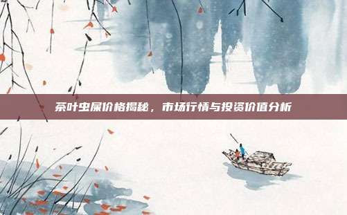 茶叶虫屎价格揭秘，市场行情与投资价值分析