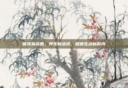 普洱熟茶醋，养生新选择，健康生活新时尚
