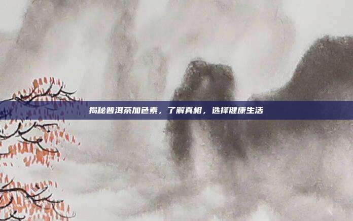 揭秘普洱茶加色素，了解真相，选择健康生活
