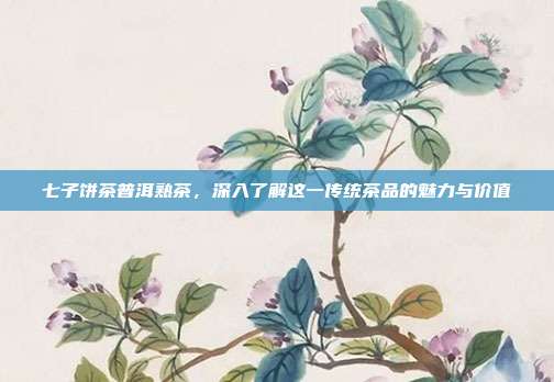 七子饼茶普洱熟茶，深入了解这一传统茶品的魅力与价值