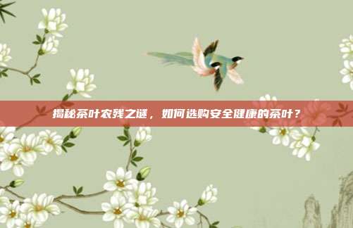 揭秘茶叶农残之谜，如何选购安全健康的茶叶？