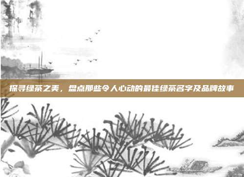 探寻绿茶之美，盘点那些令人心动的最佳绿茶名字及品牌故事