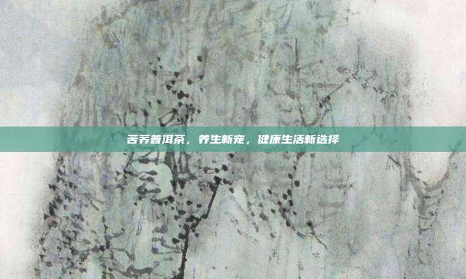 苦荞普洱茶，养生新宠，健康生活新选择