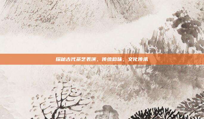 探秘古代茶艺表演，传统韵味，文化传承