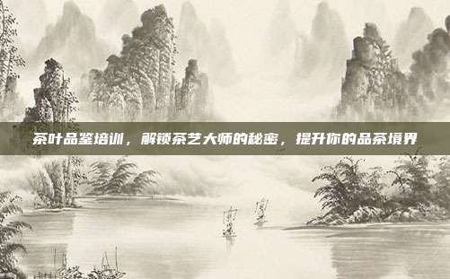 茶叶品鉴培训，解锁茶艺大师的秘密，提升你的品茶境界