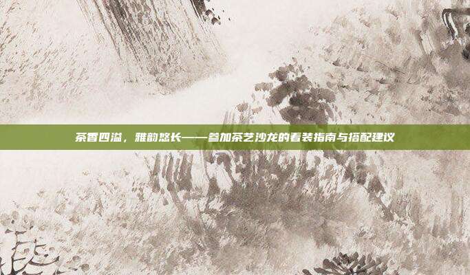 茶香四溢，雅韵悠长——参加茶艺沙龙的着装指南与搭配建议