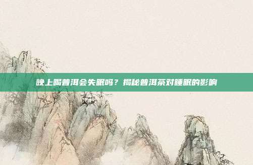 晚上喝普洱会失眠吗？揭秘普洱茶对睡眠的影响