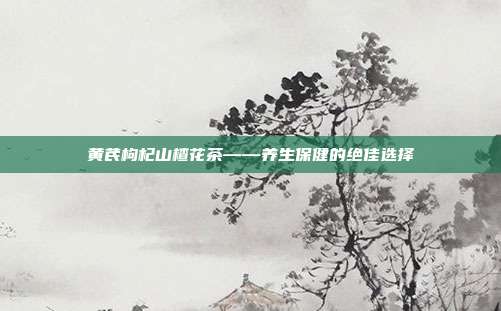 黄芪枸杞山楂花茶——养生保健的绝佳选择
