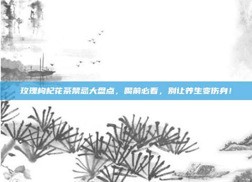 玫瑰枸杞花茶禁忌大盘点，喝前必看，别让养生变伤身！