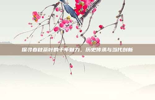 探寻春秋茶叶的千年魅力，历史传承与当代创新
