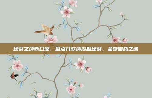 绿茶之清新口感，盘点几款清淡型绿茶，品味自然之韵
