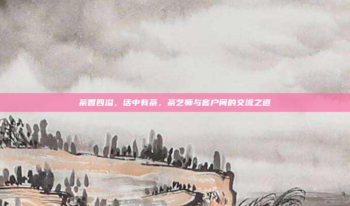 茶香四溢，话中有茶，茶艺师与客户间的交流之道