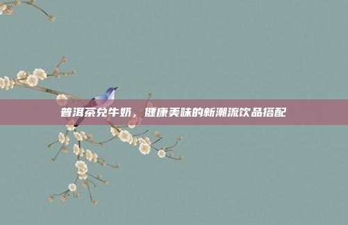 普洱茶兑牛奶，健康美味的新潮流饮品搭配