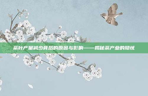 茶叶产量减少背后的原因与影响——揭秘茶产业的隐忧