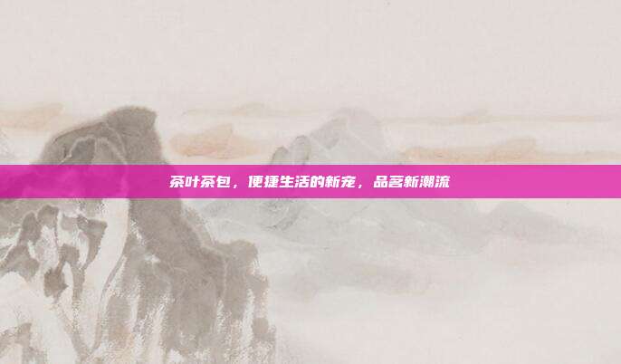 茶叶茶包，便捷生活的新宠，品茗新潮流