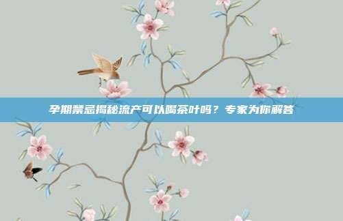 孕期禁忌揭秘流产可以喝茶叶吗？专家为你解答