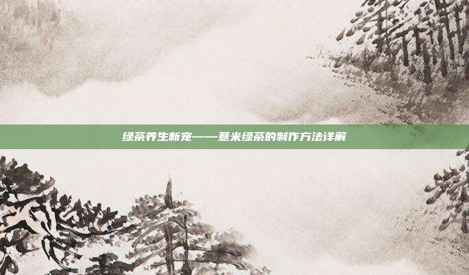 绿茶养生新宠——薏米绿茶的制作方法详解