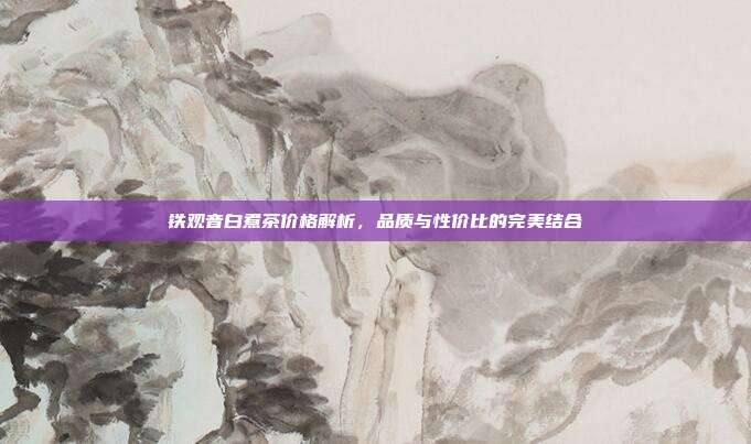 铁观音白煮茶价格解析，品质与性价比的完美结合