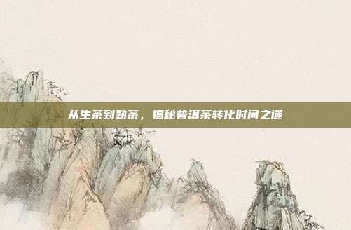 从生茶到熟茶，揭秘普洱茶转化时间之谜