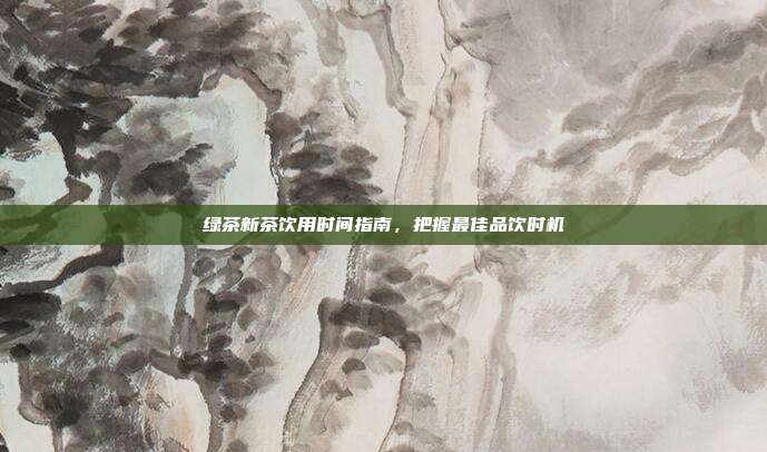 绿茶新茶饮用时间指南，把握最佳品饮时机