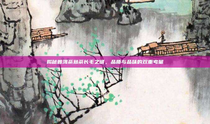 揭秘普洱茶熟茶长毛之谜，品质与品味的双重考量