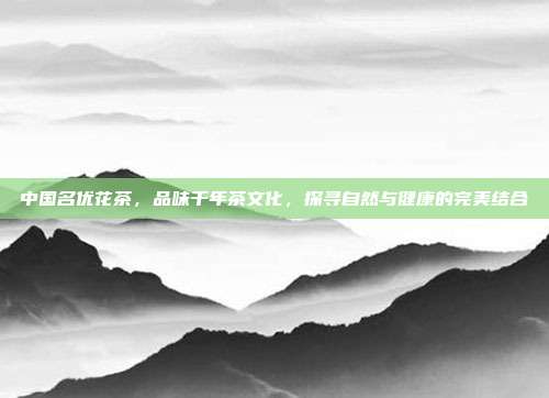 中国名优花茶，品味千年茶文化，探寻自然与健康的完美结合
