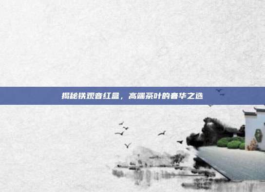 揭秘铁观音红盒，高端茶叶的奢华之选
