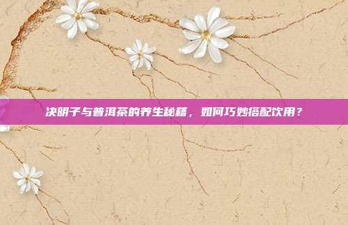 决明子与普洱茶的养生秘籍，如何巧妙搭配饮用？