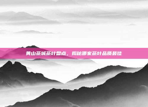黄山茶城茶叶盘点，揭秘哪家茶叶品质最佳