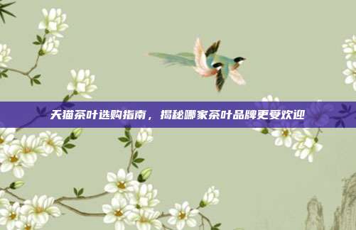 天猫茶叶选购指南，揭秘哪家茶叶品牌更受欢迎