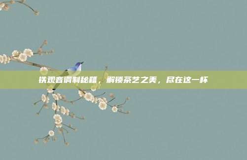 铁观音调制秘籍，解锁茶艺之美，尽在这一杯