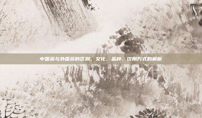 中国茶与外国茶的区别，文化、品种、饮用方式的解析