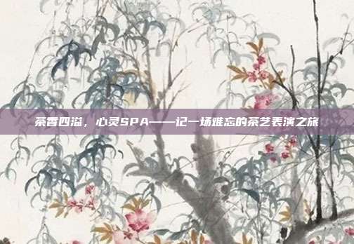 茶香四溢，心灵SPA——记一场难忘的茶艺表演之旅