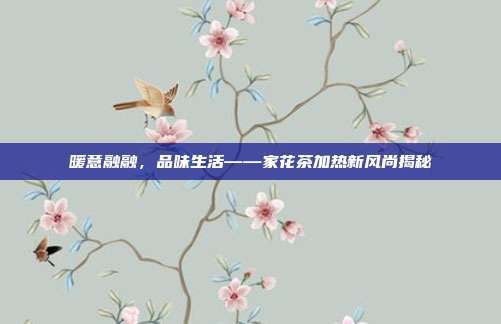暖意融融，品味生活——家花茶加热新风尚揭秘
