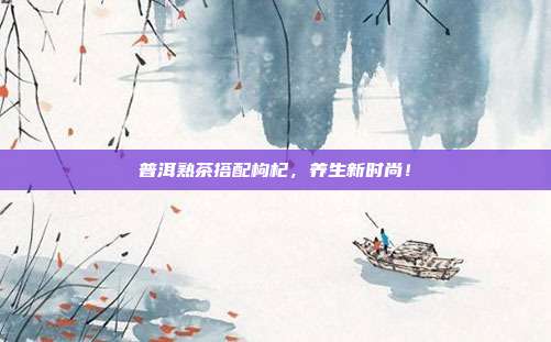 普洱熟茶搭配枸杞，养生新时尚！