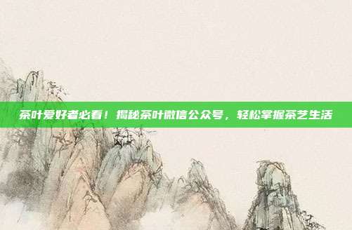 茶叶爱好者必看！揭秘茶叶微信公众号，轻松掌握茶艺生活