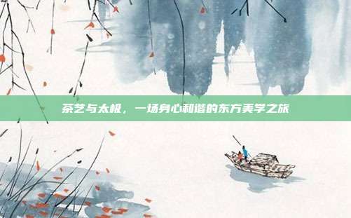 茶艺与太极，一场身心和谐的东方美学之旅